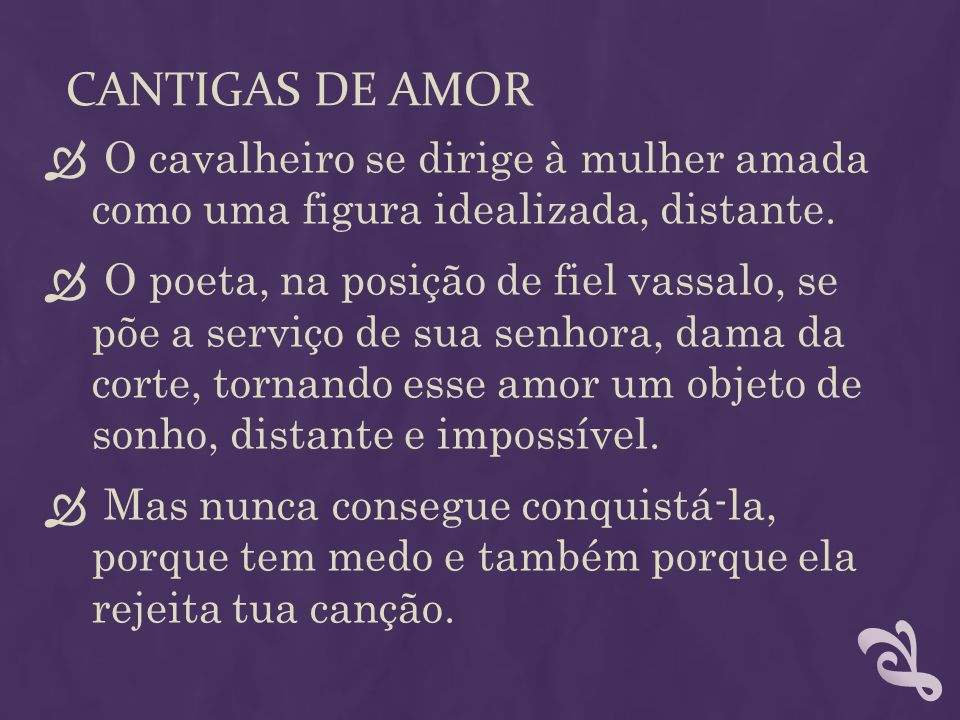 Cantigas de amor O cavalheiro se dirige à mulher amada como uma figura idealizada, distante.