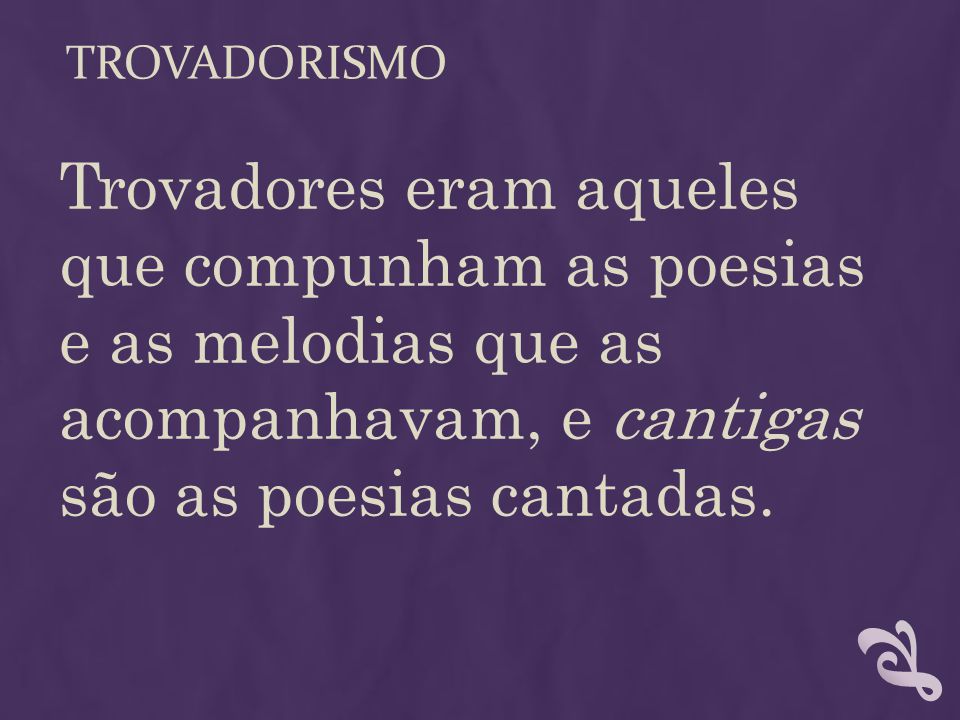 trovadorismo Trovadores eram aqueles que compunham as poesias e as melodias que as acompanhavam, e cantigas são as poesias cantadas.