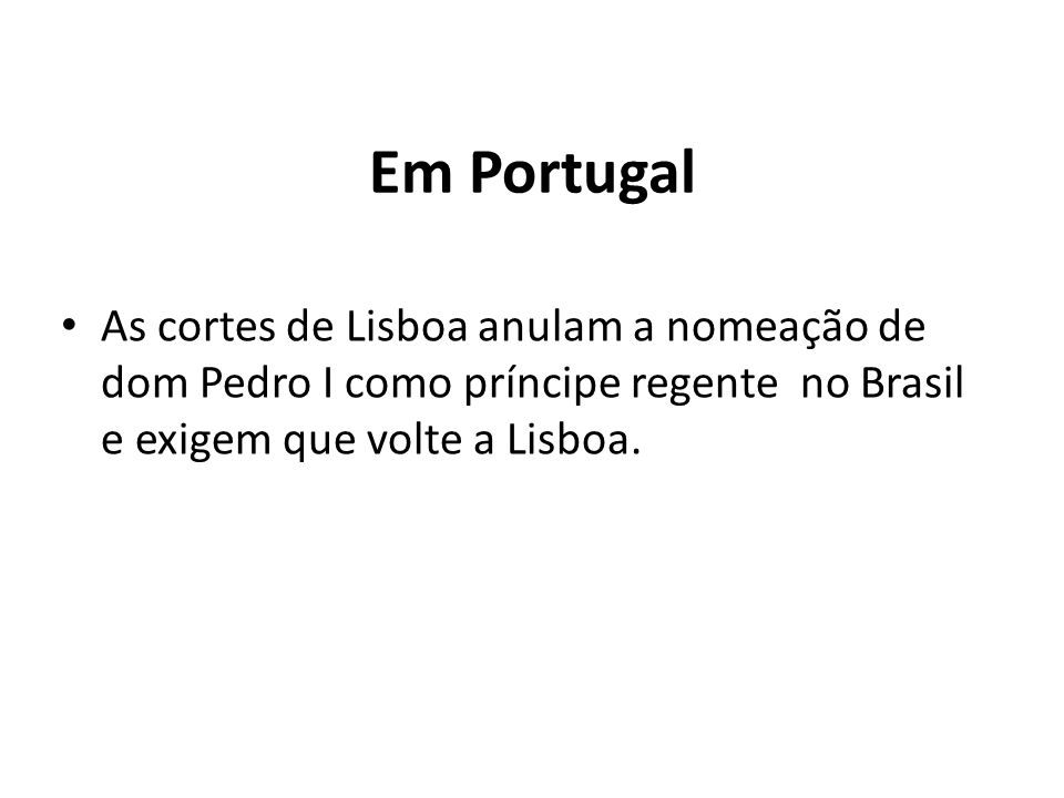 Em Portugal As cortes de Lisboa anulam a nomeação de dom Pedro I como príncipe regente no Brasil e exigem que volte a Lisboa.