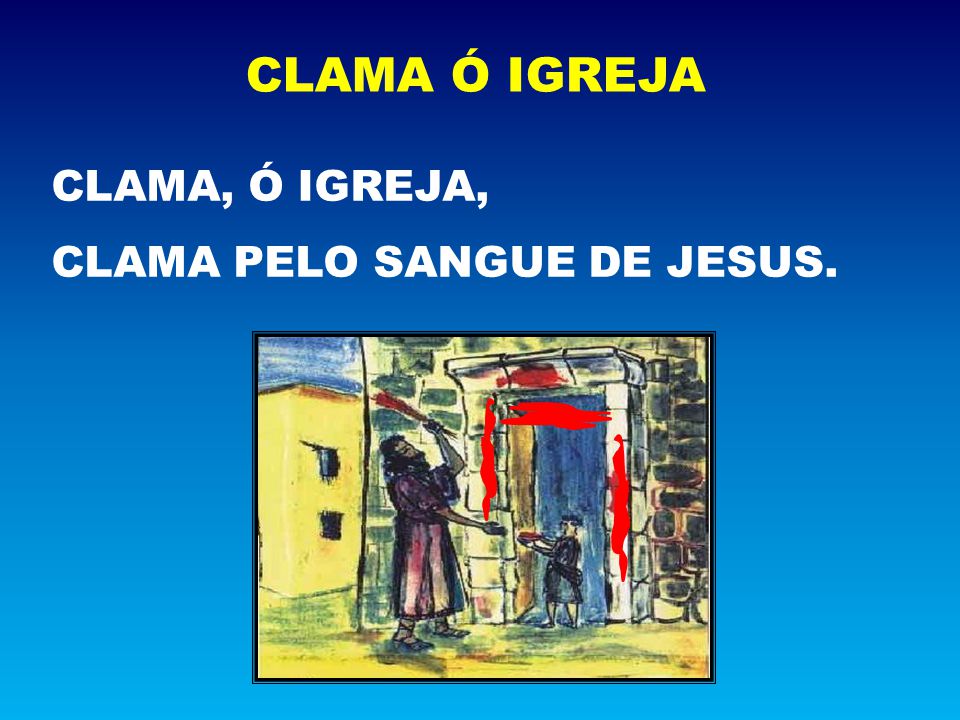CLAMA Ó IGREJA CLAMA, Ó IGREJA, CLAMA PELO SANGUE DE JESUS.