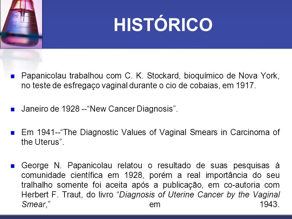 HISTÓRICO Papanicolau trabalhou com C. K. Stockard, bioquímico de Nova York, no teste de esfregaço vaginal durante o cio de cobaias, em