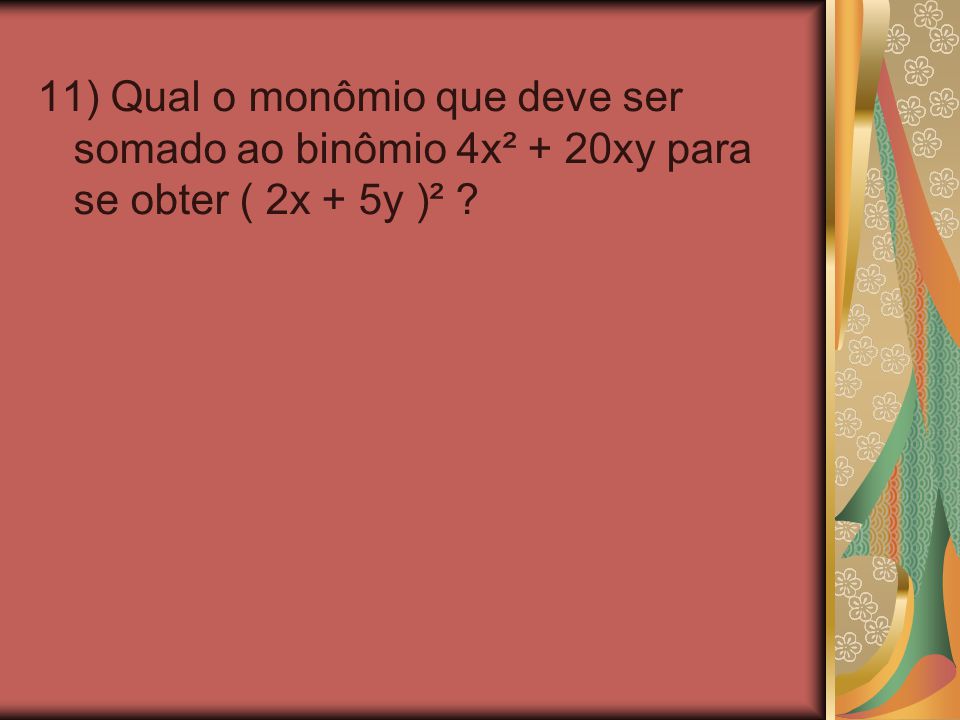 11) Qual o monômio que deve ser somado ao binômio 4x² + 20xy para se obter ( 2x + 5y )²