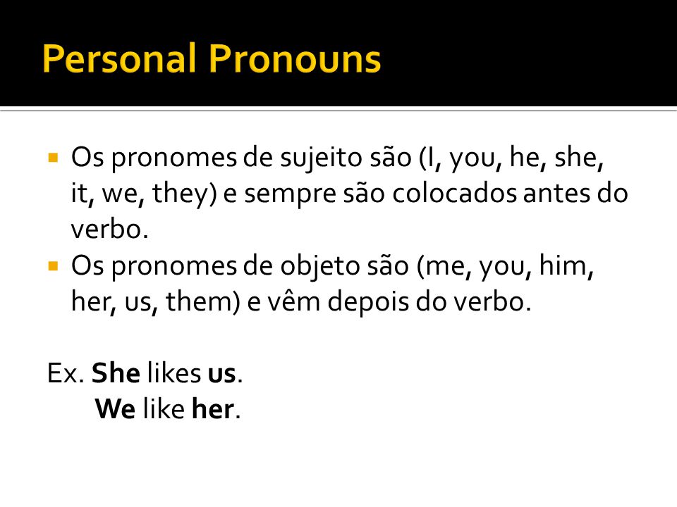 Personal Pronouns Os pronomes de sujeito são (I, you, he, she, it, we, they) e sempre são colocados antes do verbo.