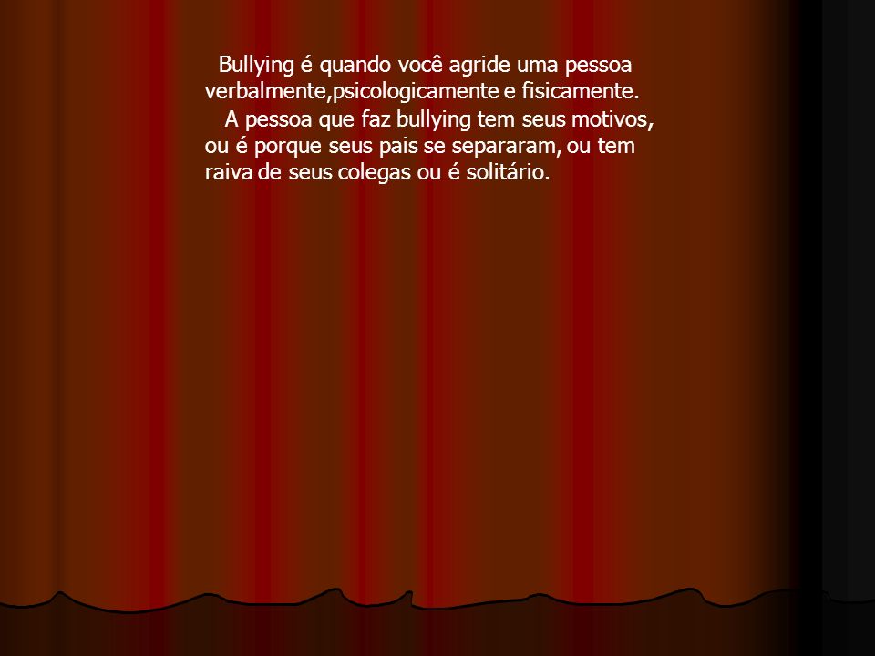 Bullying é quando você agride uma pessoa verbalmente,psicologicamente e fisicamente.