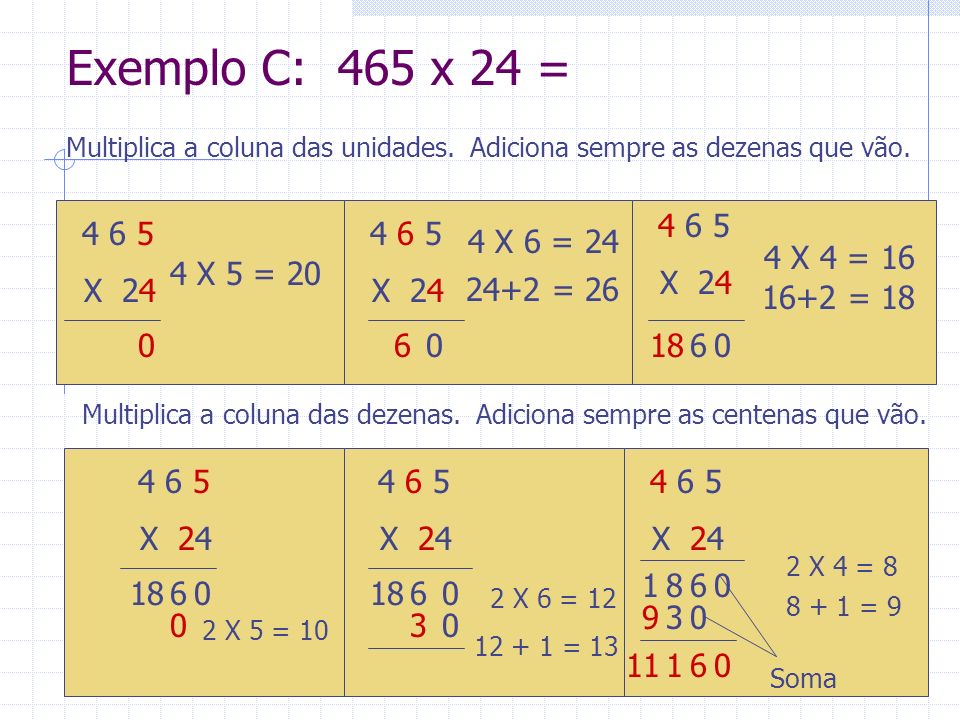 Exemplo C: 465 x 24 = Multiplica a coluna das unidades. Adiciona sempre as dezenas que vão