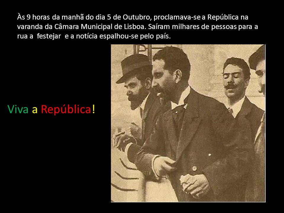 Às 9 horas da manhã do dia 5 de Outubro, proclamava-se a República na varanda da Câmara Municipal de Lisboa. Saíram milhares de pessoas para a rua a festejar e a notícia espalhou-se pelo país.