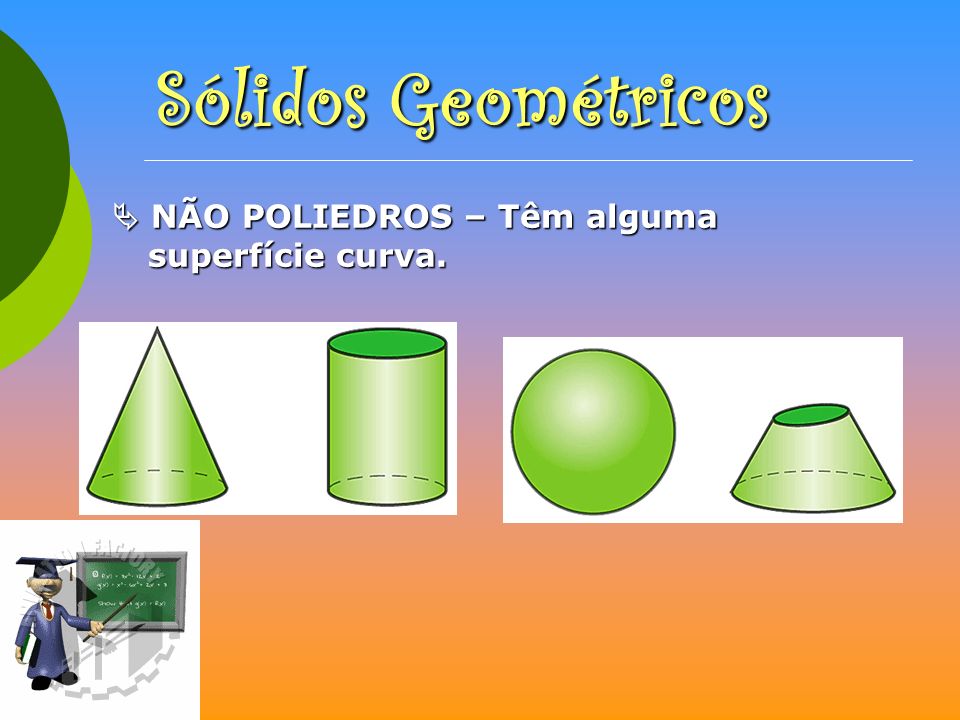 Sólidos Geométricos  NÃO POLIEDROS – Têm alguma superfície curva.