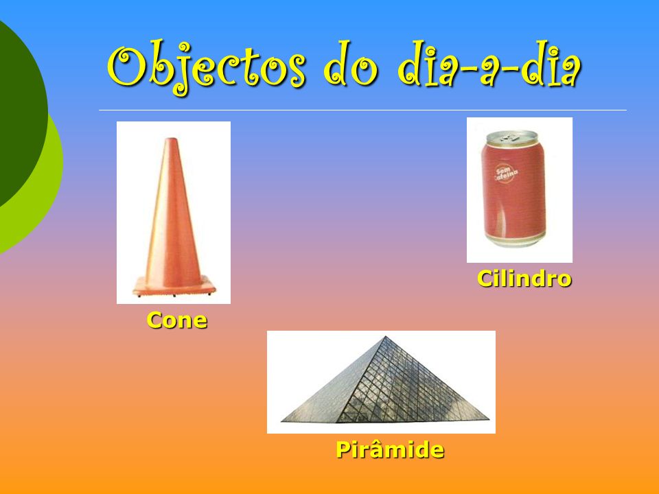 Objectos do dia-a-dia Cilindro Cone Pirâmide