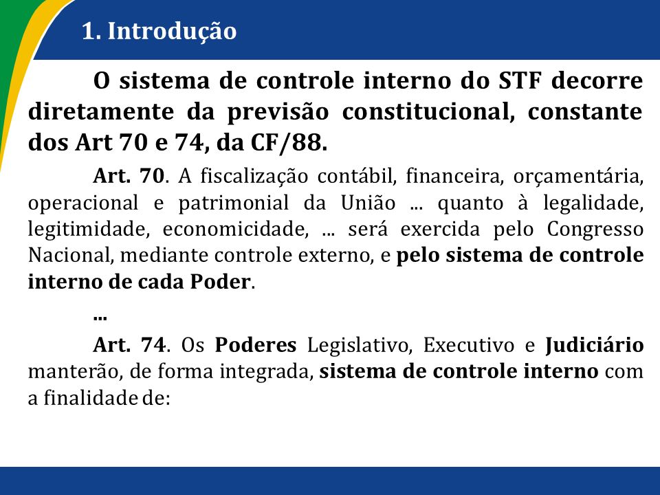 1. Introdução O sistema de controle interno do STF decorre diretamente da previsão constitucional, constante dos Art 70 e 74, da CF/88.