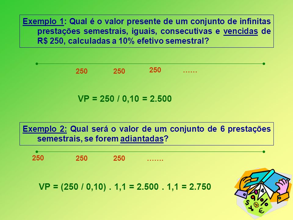 Exemplo 1: Qual é o valor presente de um conjunto de infinitas prestações semestrais, iguais, consecutivas e vencidas de R$ 250, calculadas a 10% efetivo semestral