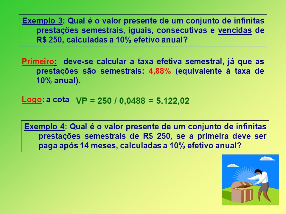 Exemplo 3: Qual é o valor presente de um conjunto de infinitas prestações semestrais, iguais, consecutivas e vencidas de R$ 250, calculadas a 10% efetivo anual