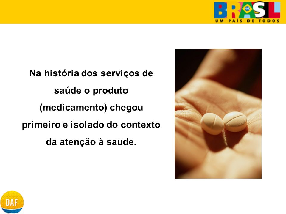 Na história dos serviços de saúde o produto (medicamento) chegou primeiro e isolado do contexto da atenção à saude.