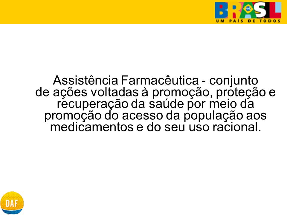 Assistência Farmacêutica - conjunto de ações voltadas à promoção, proteção e recuperação da saúde por meio da promoção do acesso da população aos medicamentos e do seu uso racional.