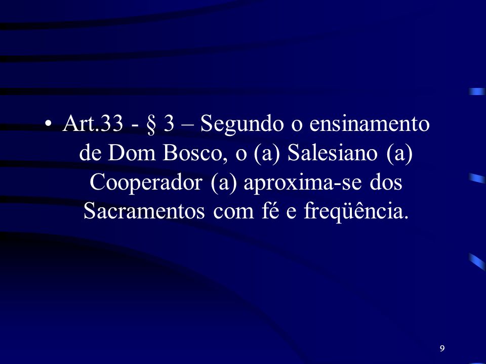 Art.33 - § 3 – Segundo o ensinamento de Dom Bosco, o (a) Salesiano (a) Cooperador (a) aproxima-se dos Sacramentos com fé e freqüência.