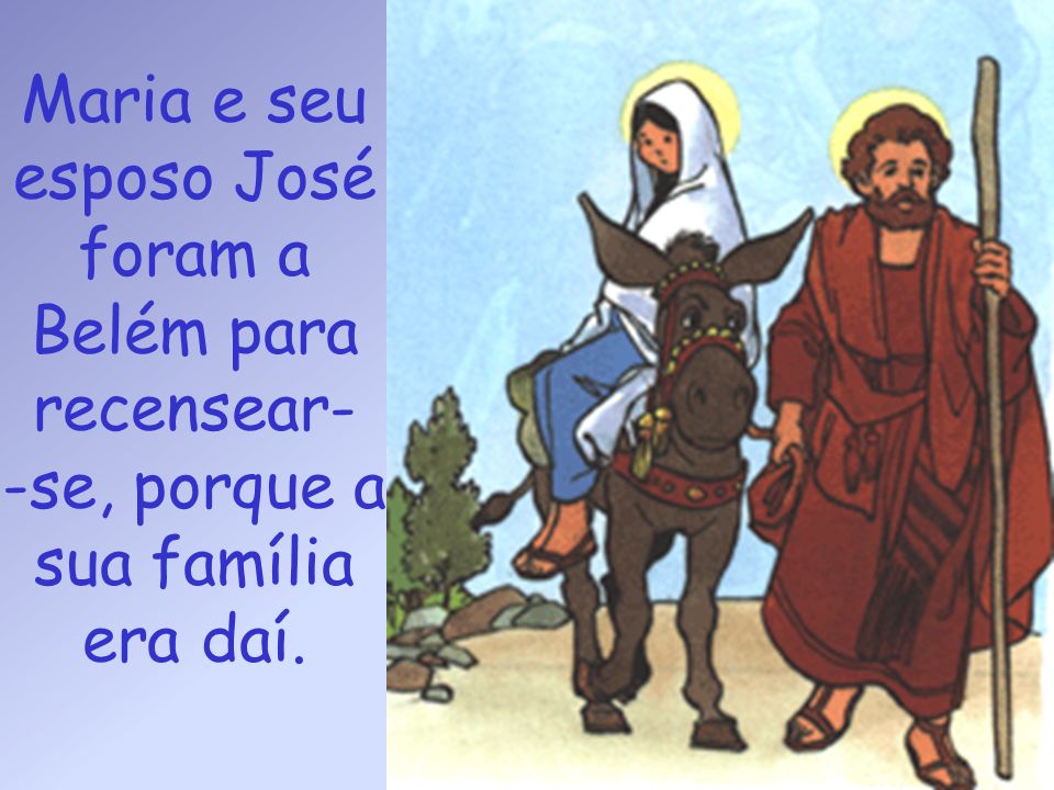 Maria e seu esposo José foram a Belém para recensear- -se, porque a sua família era daí.