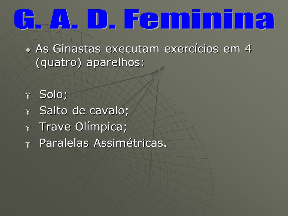 G. A. D. Feminina As Ginastas executam exercícios em 4 (quatro) aparelhos: Solo; Salto de cavalo;