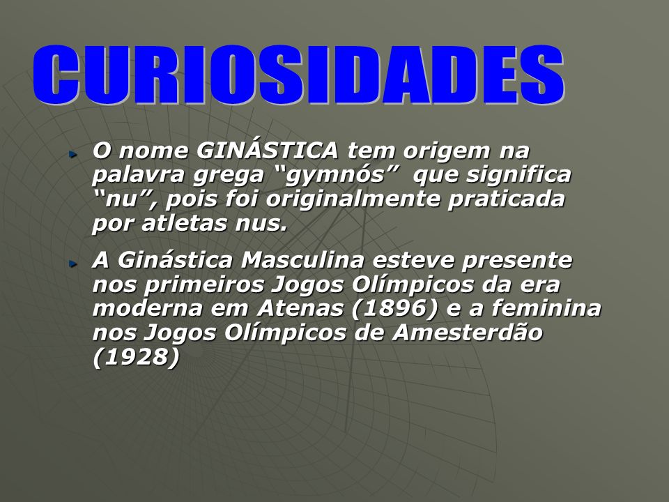 CURIOSIDADES O nome GINÁSTICA tem origem na palavra grega gymnós que significa nu , pois foi originalmente praticada por atletas nus.