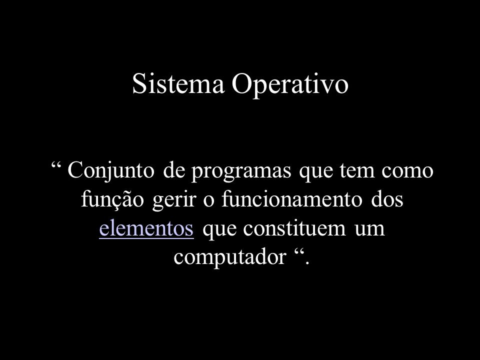 Sistema Operativo Conjunto de programas que tem como função gerir o funcionamento dos elementos que constituem um computador .