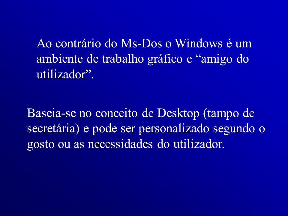 Ao contrário do Ms-Dos o Windows é um ambiente de trabalho gráfico e amigo do utilizador .