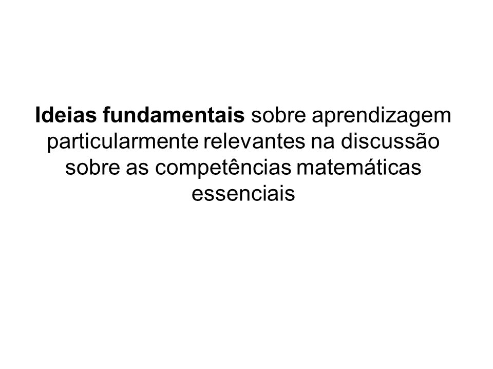 Ideias fundamentais sobre aprendizagem particularmente relevantes na discussão sobre as competências matemáticas essenciais