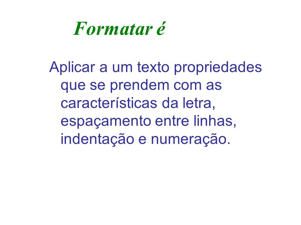 Formatar é Aplicar a um texto propriedades que se prendem com as características da letra, espaçamento entre linhas, indentação e numeração.