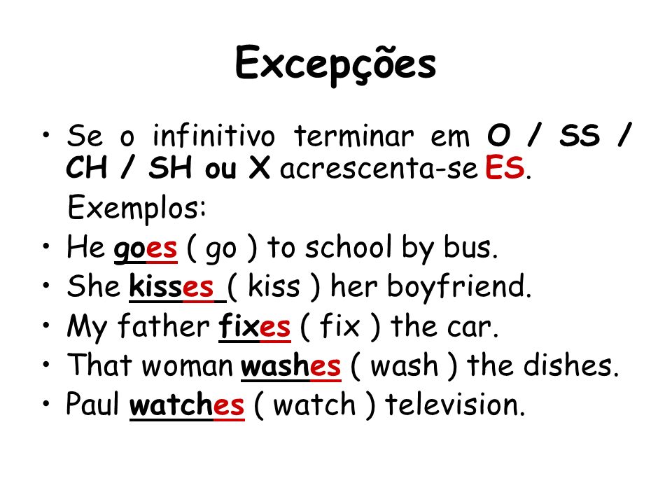Excepções Se o infinitivo terminar em O / SS / CH / SH ou X acrescenta-se ES. Exemplos: He goes ( go ) to school by bus.