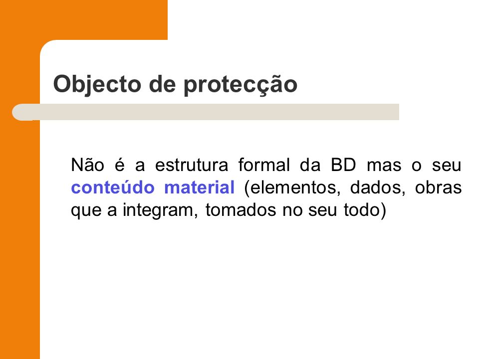 Objecto de protecção Não é a estrutura formal da BD mas o seu conteúdo material (elementos, dados, obras que a integram, tomados no seu todo)