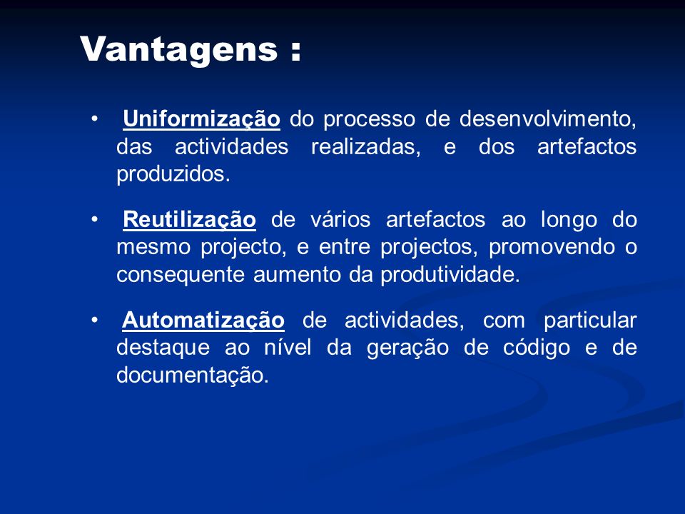 Vantagens : Uniformização do processo de desenvolvimento, das actividades realizadas, e dos artefactos produzidos.