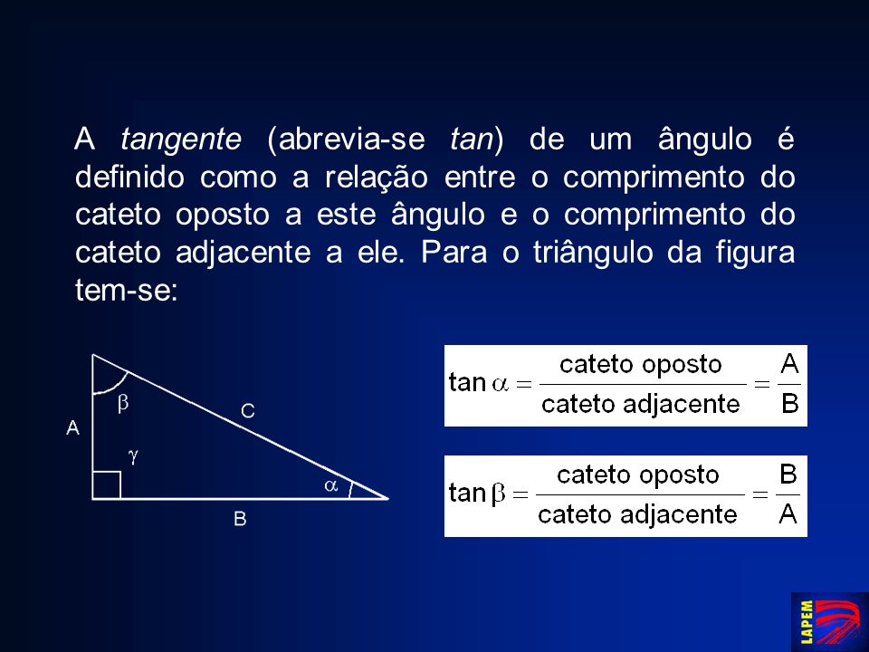 A tangente (abrevia-se tan) de um ângulo é definido como a relação entre o comprimento do cateto oposto a este ângulo e o comprimento do cateto adjacente a ele.