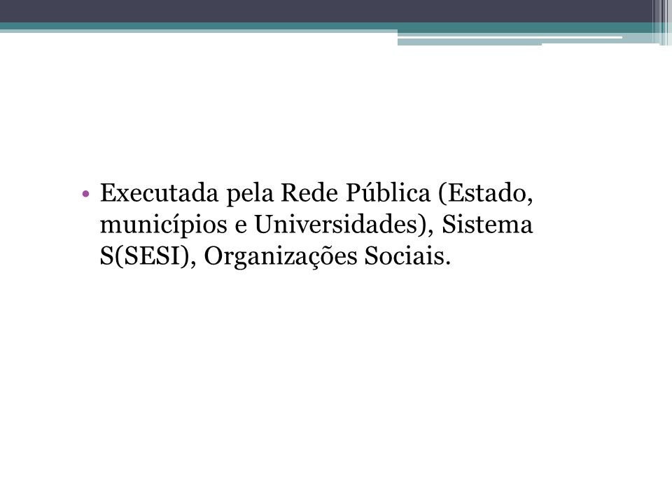 Executada pela Rede Pública (Estado, municípios e Universidades), Sistema S(SESI), Organizações Sociais.