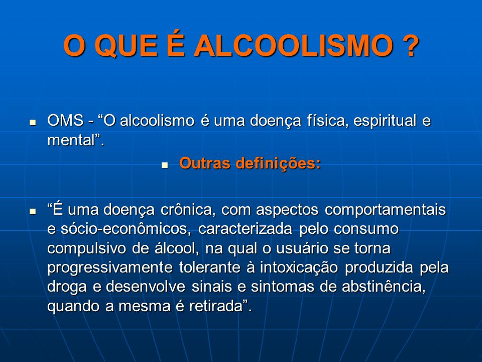 O QUE É ALCOOLISMO OMS - O alcoolismo é uma doença física, espiritual e mental . Outras definições: