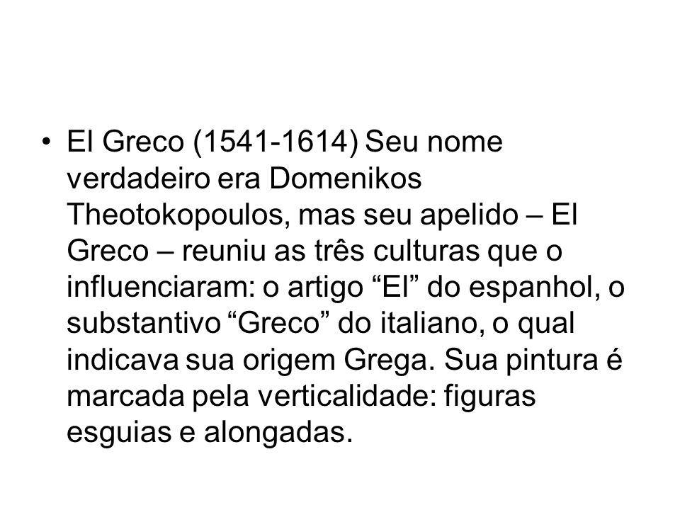 El Greco ( ) Seu nome verdadeiro era Domenikos Theotokopoulos, mas seu apelido – El Greco – reuniu as três culturas que o influenciaram: o artigo El do espanhol, o substantivo Greco do italiano, o qual indicava sua origem Grega.