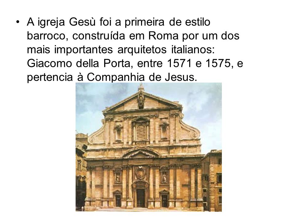 A igreja Gesù foi a primeira de estilo barroco, construída em Roma por um dos mais importantes arquitetos italianos: Giacomo della Porta, entre 1571 e 1575, e pertencia à Companhia de Jesus.