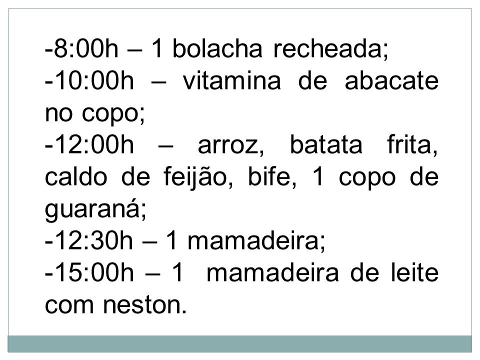 8:00h – 1 bolacha recheada; 10:00h – vitamina de abacate no copo; 12:00h – arroz, batata frita, caldo de feijão, bife, 1 copo de guaraná;