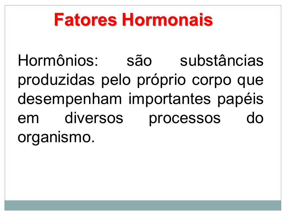 Fatores Hormonais Hormônios: são substâncias produzidas pelo próprio corpo que desempenham importantes papéis em diversos processos do organismo.