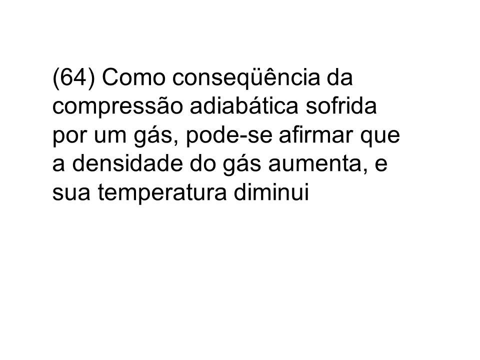 (64) Como conseqüência da compressão adiabática sofrida por um gás, pode-se afirmar que a densidade do gás aumenta, e sua temperatura diminui