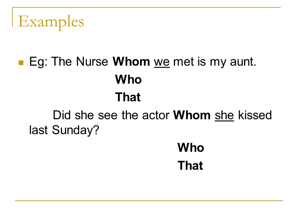 Examples Eg: The Nurse Whom we met is my aunt. Who That