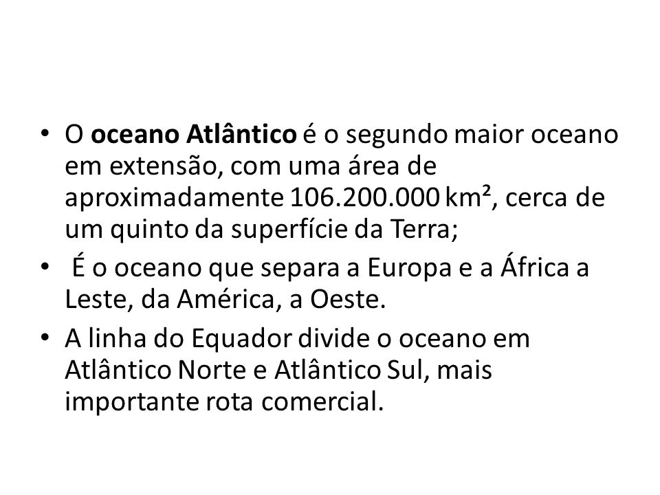 O oceano Atlântico é o segundo maior oceano em extensão, com uma área de aproximadamente km², cerca de um quinto da superfície da Terra;