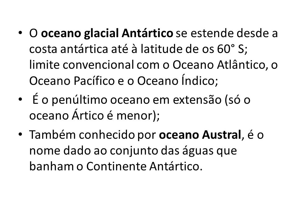 O oceano glacial Antártico se estende desde a costa antártica até à latitude de os 60° S; limite convencional com o Oceano Atlântico, o Oceano Pacífico e o Oceano Índico;