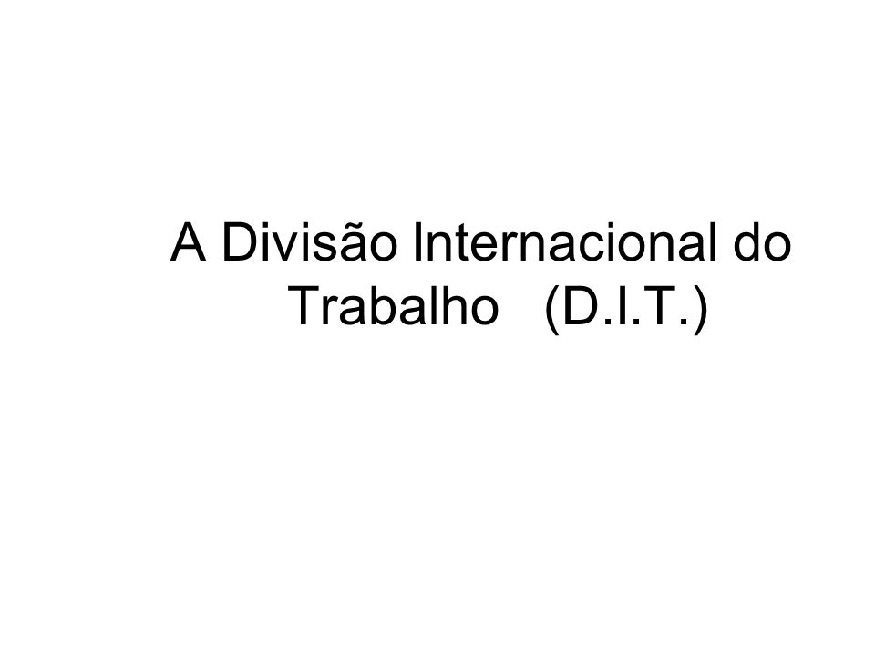 A Divisão Internacional do Trabalho (D.I.T.)