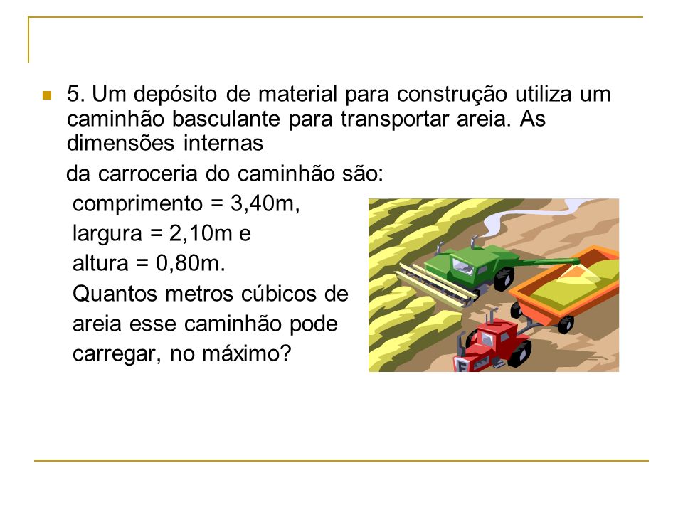 5. Um depósito de material para construção utiliza um caminhão basculante para transportar areia. As dimensões internas