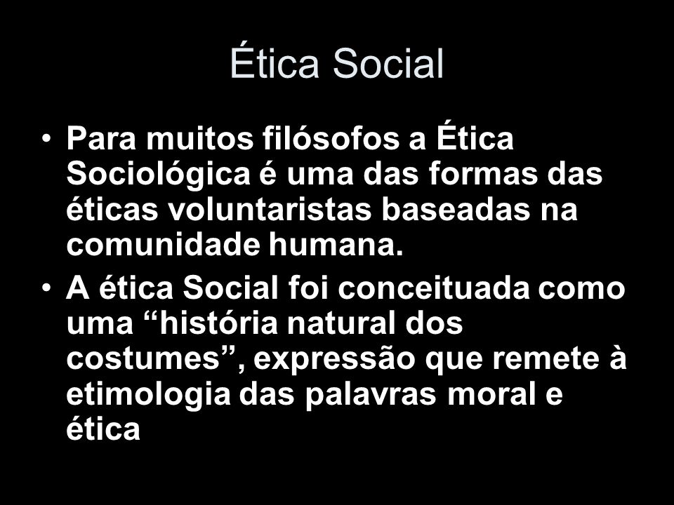 Ética Social Para muitos filósofos a Ética Sociológica é uma das formas das éticas voluntaristas baseadas na comunidade humana.