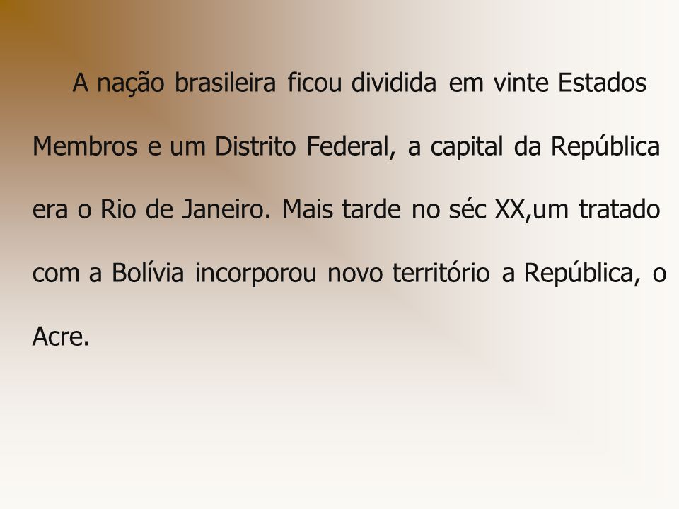 A nação brasileira ficou dividida em vinte Estados Membros e um Distrito Federal, a capital da República era o Rio de Janeiro.