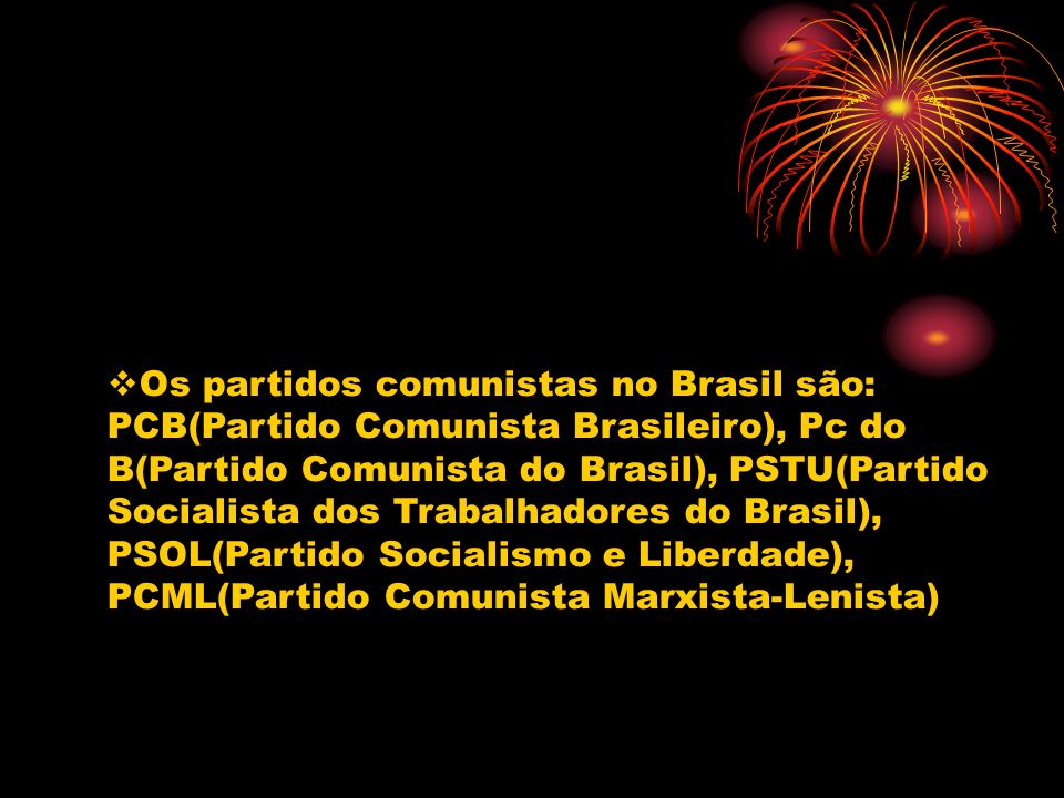 Os partidos comunistas no Brasil são: PCB(Partido Comunista Brasileiro), Pc do B(Partido Comunista do Brasil), PSTU(Partido Socialista dos Trabalhadores do Brasil), PSOL(Partido Socialismo e Liberdade), PCML(Partido Comunista Marxista-Lenista)