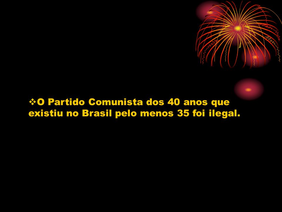 O Partido Comunista dos 40 anos que existiu no Brasil pelo menos 35 foi ilegal.