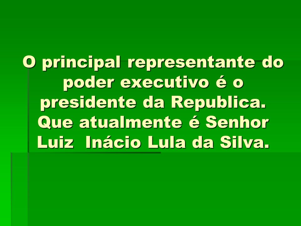 O principal representante do poder executivo é o presidente da Republica.