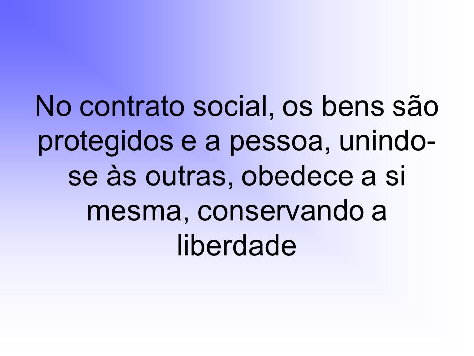No contrato social, os bens são protegidos e a pessoa, unindo-se às outras, obedece a si mesma, conservando a liberdade