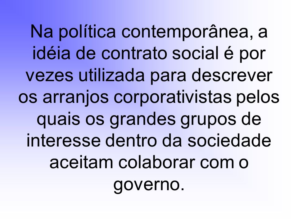 Na política contemporânea, a idéia de contrato social é por vezes utilizada para descrever os arranjos corporativistas pelos quais os grandes grupos de interesse dentro da sociedade aceitam colaborar com o governo.