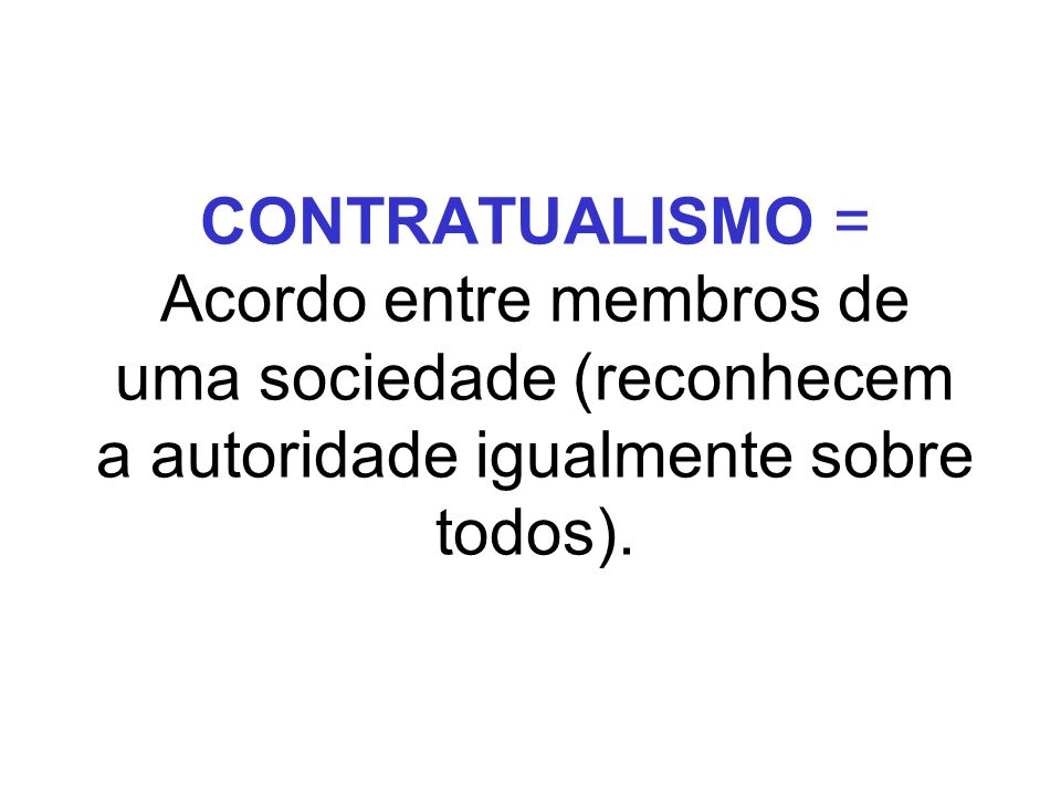 CONTRATUALISMO = Acordo entre membros de uma sociedade (reconhecem a autoridade igualmente sobre todos).
