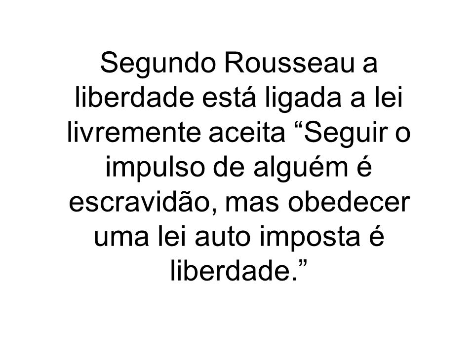 Segundo Rousseau a liberdade está ligada a lei livremente aceita Seguir o impulso de alguém é escravidão, mas obedecer uma lei auto imposta é liberdade.